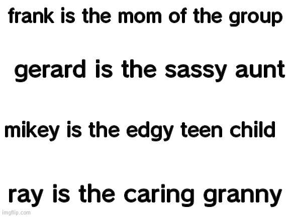 Blank White Template | frank is the mom of the group; gerard is the sassy aunt; mikey is the edgy teen child; ray is the caring granny | image tagged in blank white template | made w/ Imgflip meme maker
