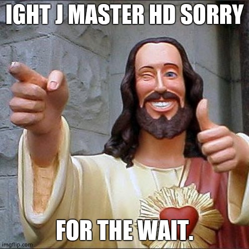 J MasterHD | IGHT J MASTER HD SORRY; FOR THE WAIT. | image tagged in memes,buddy christ | made w/ Imgflip meme maker