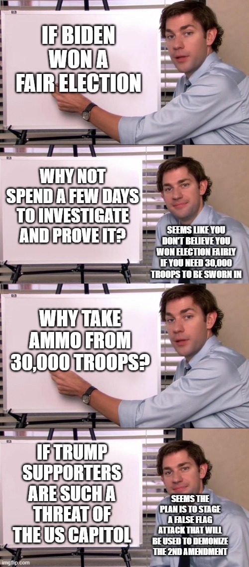 Leftists can't logic this | IF BIDEN WON A FAIR ELECTION; WHY NOT SPEND A FEW DAYS TO INVESTIGATE AND PROVE IT? SEEMS LIKE YOU DON'T BELIEVE YOU WON ELECTION FAIRLY IF YOU NEED 30,000 TROOPS TO BE SWORN IN; WHY TAKE AMMO FROM 30,000 TROOPS? IF TRUMP SUPPORTERS ARE SUCH A THREAT OF THE US CAPITOL; SEEMS THE PLAN IS TO STAGE A FALSE FLAG ATTACK THAT WILL BE USED TO DEMONIZE THE 2ND AMENDMENT | image tagged in stolen election,leftists want mob rule,leftists are illogical and hypocritical crybabies,leftists are desperate | made w/ Imgflip meme maker