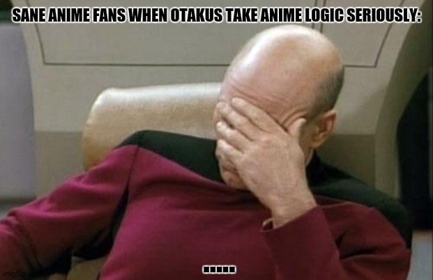 Captain Picard Facepalm | SANE ANIME FANS WHEN OTAKUS TAKE ANIME LOGIC SERIOUSLY:; ..... | image tagged in memes,captain picard facepalm,xd | made w/ Imgflip meme maker