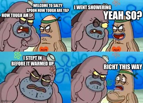 How Tough Are You | WELCOME TO SALTY SPOON HOW TOUGH ARE YA? I WENT SHOWERING; YEAH SO? HOW TOUGH AM I? I STEPT IN BEFORE IT WARMED UP; RICHT THIS WAY | image tagged in memes,how tough are you | made w/ Imgflip meme maker