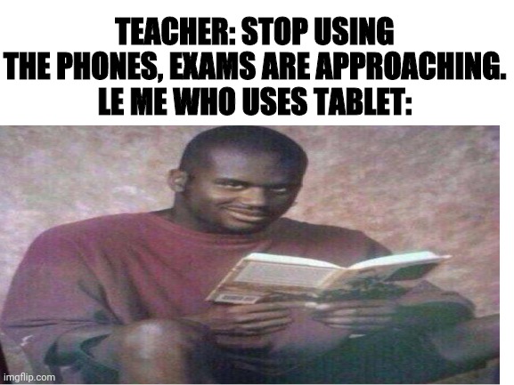 Who said you have to use phone? | TEACHER: STOP USING THE PHONES, EXAMS ARE APPROACHING.
LE ME WHO USES TABLET: | image tagged in funny | made w/ Imgflip meme maker