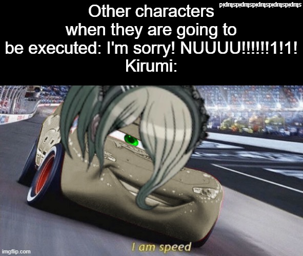 okay | stupidstupidstupidstupidstupid; Other characters when they are going to be executed: I'm sorry! NUUUU!!!!!!1!1!
Kirumi: | made w/ Imgflip meme maker