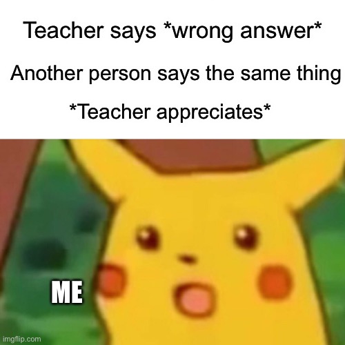 Pikachu | Teacher says *wrong answer*; Another person says the same thing; *Teacher appreciates*; ME | image tagged in memes,surprised pikachu | made w/ Imgflip meme maker