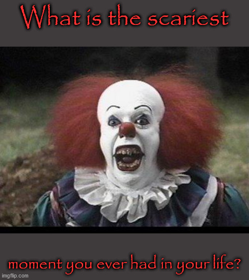 Theres definetly something scary going on with all of us | What is the scariest; moment you ever had in your life? | image tagged in scary clown | made w/ Imgflip meme maker