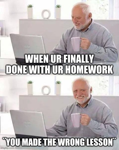 i made this in online school btw | WHEN UR FINALLY DONE WITH UR HOMEWORK; ¨YOU MADE THE WRONG LESSON¨ | image tagged in memes,hide the pain harold | made w/ Imgflip meme maker