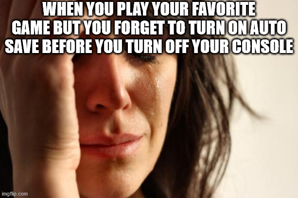 First World Problems Meme | WHEN YOU PLAY YOUR FAVORITE GAME BUT YOU FORGET TO TURN ON AUTO SAVE BEFORE YOU TURN OFF YOUR CONSOLE | image tagged in memes,first world problems | made w/ Imgflip meme maker