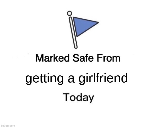 Marked Safe From | getting a girlfriend | image tagged in memes,marked safe from | made w/ Imgflip meme maker