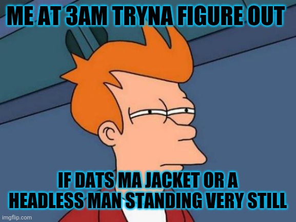 Futurama Fry Meme | ME AT 3AM TRYNA FIGURE OUT; IF DATS MA JACKET OR A HEADLESS MAN STANDING VERY STILL | image tagged in memes,futurama fry | made w/ Imgflip meme maker