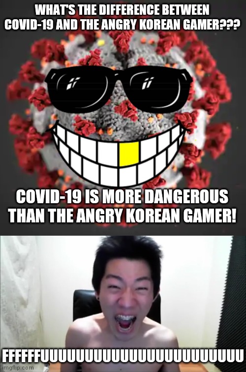 bruh | WHAT'S THE DIFFERENCE BETWEEN COVID-19 AND THE ANGRY KOREAN GAMER??? COVID-19 IS MORE DANGEROUS THAN THE ANGRY KOREAN GAMER! FFFFFFUUUUUUUUUUUUUUUUUUUUUUU | image tagged in coronavirus,covid-19,covid,sars,angry korean gamer,memes | made w/ Imgflip meme maker