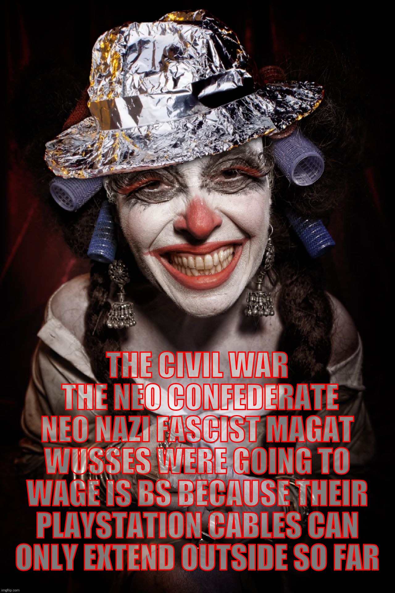 We stood on the precipice of the dawn of civil war between who the heck knows what, then the seditious MAGAts went home to cry | THE CIVIL WAR      THE NEO CONFEDERATE NEO NAZI FASCIST MAGAT WUSSES WERE GOING TO WAGE IS BS BECAUSE THEIR PLAYSTATION CABLES CAN  ONLY EXT | image tagged in tin foil hat clown,clownville by eolo perfido,tin foil hat,civil war 2 not happening,trump is over,later losers | made w/ Imgflip meme maker