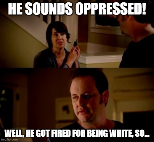 Jake from state farm | HE SOUNDS OPPRESSED! WELL, HE GOT FIRED FOR BEING WHITE, SO... | image tagged in jake from state farm | made w/ Imgflip meme maker