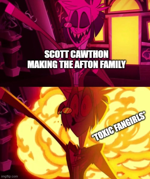 sorry for the fandom cross | SCOTT CAWTHON MAKING THE AFTON FAMILY; *TOXIC FANGIRLS* | image tagged in alastor with door exploding behind him | made w/ Imgflip meme maker