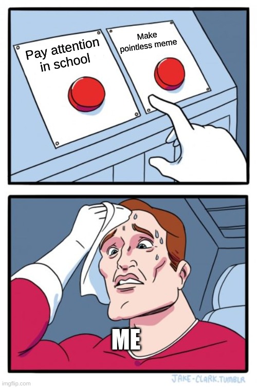 What would you choose? | Make pointless meme; Pay attention in school; ME | image tagged in memes,two buttons | made w/ Imgflip meme maker