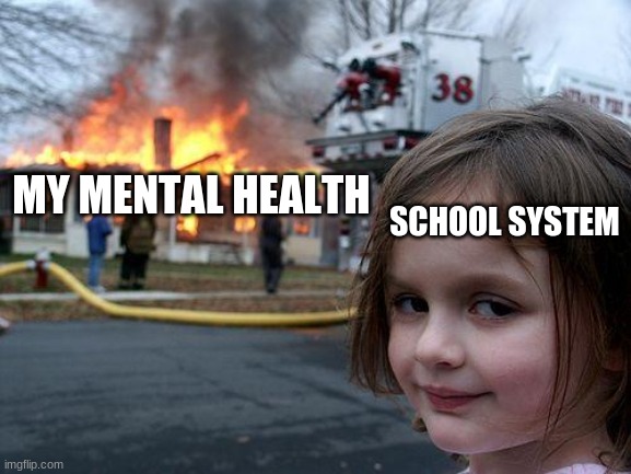 Disaster Girl Meme | MY MENTAL HEALTH; SCHOOL SYSTEM | image tagged in memes,disaster girl | made w/ Imgflip meme maker