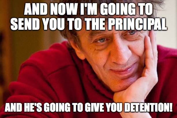 Really Evil College Teacher Meme | AND NOW I'M GOING TO SEND YOU TO THE PRINCIPAL AND HE'S GOING TO GIVE YOU DETENTION! | image tagged in memes,really evil college teacher | made w/ Imgflip meme maker