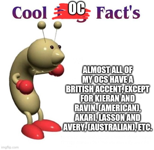 Note: all British ones pronounce the "t" | OC; ALMOST ALL OF MY OCS HAVE A BRITISH ACCENT, EXCEPT FOR KIERAN AND RAVIN, (AMERICAN), AKARI, LASSON AND AVERY, (AUSTRALIAN), ETC. | image tagged in cool bug facts | made w/ Imgflip meme maker