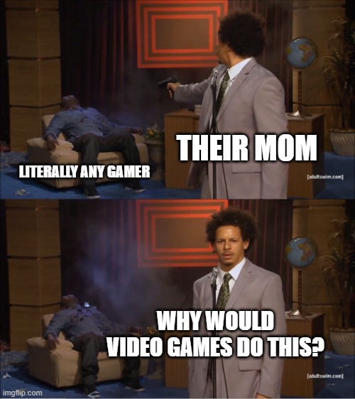 literally everywhere | THEIR MOM; LITERALLY ANY GAMER; WHY WOULD VIDEO GAMES DO THIS? | image tagged in memes,who killed hannibal,moms,video games | made w/ Imgflip meme maker