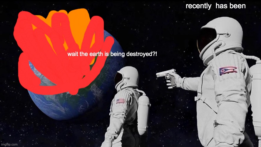 Always has been | recently  has been; wait the earth is being destroyed?! | image tagged in memes,always has been | made w/ Imgflip meme maker
