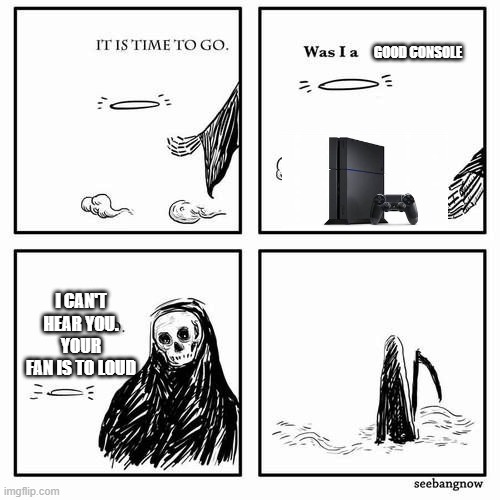 It is time to go | GOOD CONSOLE; I CAN'T HEAR YOU. YOUR FAN IS TO LOUD | image tagged in it is time to go | made w/ Imgflip meme maker