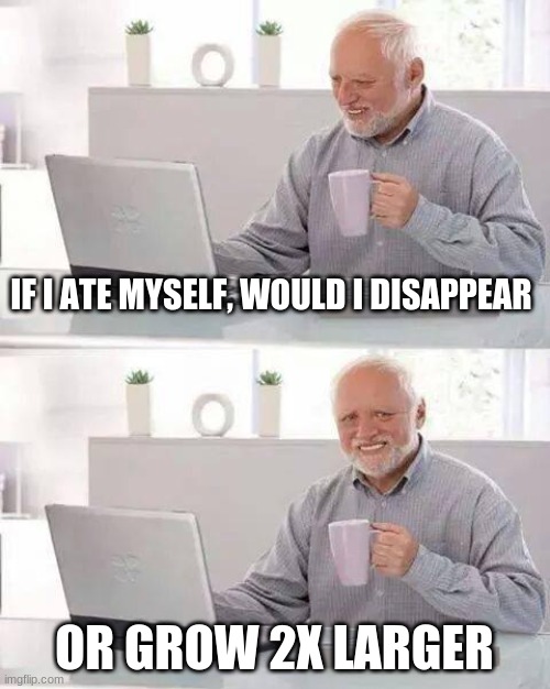 Deep Thoughts | IF I ATE MYSELF, WOULD I DISAPPEAR; OR GROW 2X LARGER | image tagged in memes,hide the pain harold | made w/ Imgflip meme maker