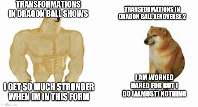 buff dog vs small dog | TRANSFORMATIONS IN DRAGON BALL SHOWS; TRANSFORMATIONS IN DRAGON BALL XENOVERSE 2; I AM WORKED HARED FOR BUT I DO (ALMOST) NOTHING; I GET SO MUCH STRONGER WHEN IM IN THIS FORM | image tagged in buff dog vs small dog,dragon ball z,dragon ball super,dragon ball,dragon ball gt | made w/ Imgflip meme maker