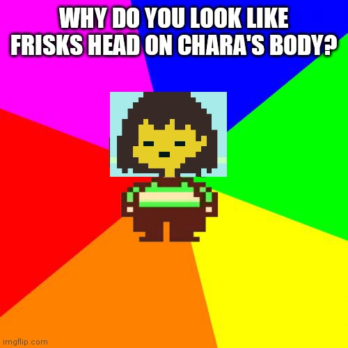 Bad Advice Chara | WHY DO YOU LOOK LIKE FRISKS HEAD ON CHARA'S BODY? | image tagged in bad advice chara | made w/ Imgflip meme maker