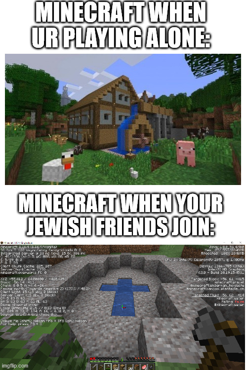 ah yes | MINECRAFT WHEN UR PLAYING ALONE:; MINECRAFT WHEN YOUR JEWISH FRIENDS JOIN: | image tagged in blank white template,minecraft,jewish | made w/ Imgflip meme maker