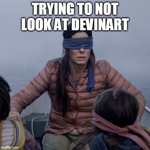 That site bad | TRYING TO NOT LOOK AT DEVINART | image tagged in memes,bird box,site | made w/ Imgflip meme maker
