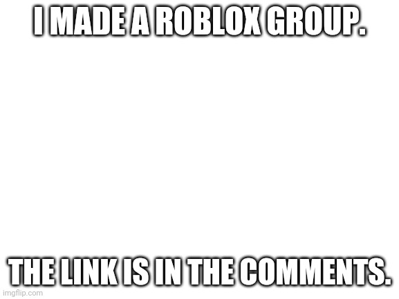 I made an htf roblox group. pls join. | I MADE A ROBLOX GROUP. THE LINK IS IN THE COMMENTS. | image tagged in blank white template | made w/ Imgflip meme maker