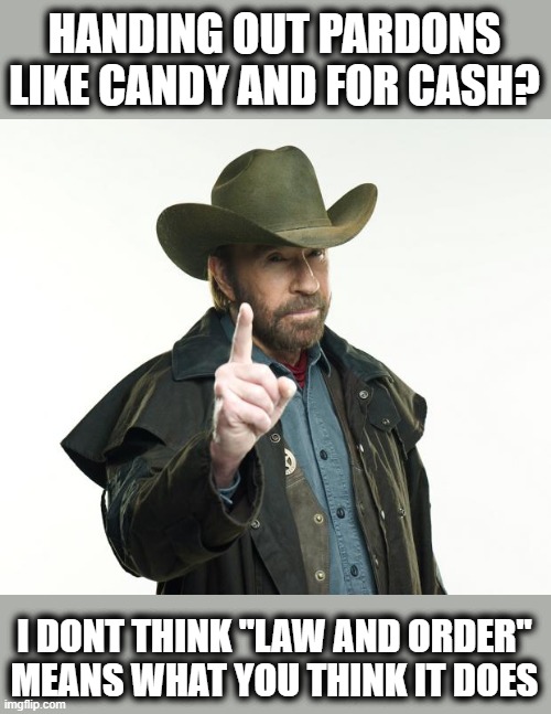 Admit it, if you support trump, you support nothing. |  HANDING OUT PARDONS LIKE CANDY AND FOR CASH? I DONT THINK "LAW AND ORDER" MEANS WHAT YOU THINK IT DOES | image tagged in memes,chuck norris finger,chuck norris,politics,maga,lock him up | made w/ Imgflip meme maker