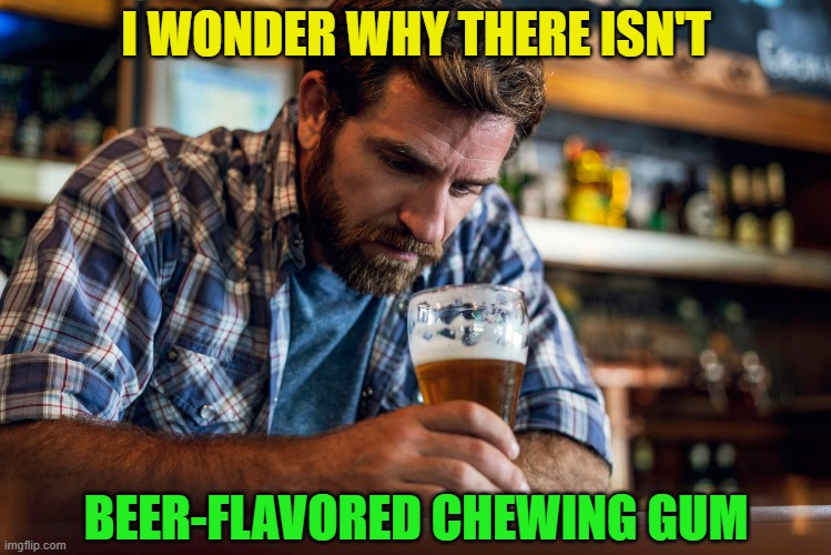 Am I right? | I WONDER WHY THERE ISN'T; BEER-FLAVORED CHEWING GUM | image tagged in beer,gum,guy beer,craft beer,the most interesting man in the world,drinking | made w/ Imgflip meme maker