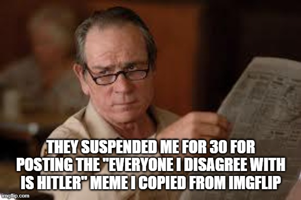no country for old men tommy lee jones | THEY SUSPENDED ME FOR 30 FOR POSTING THE "EVERYONE I DISAGREE WITH IS HITLER" MEME I COPIED FROM IMGFLIP | image tagged in no country for old men tommy lee jones | made w/ Imgflip meme maker