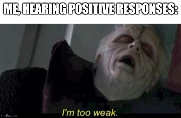 Star Wars Emperor Too weak | ME, HEARING POSITIVE RESPONSES: | image tagged in star wars emperor too weak | made w/ Imgflip meme maker