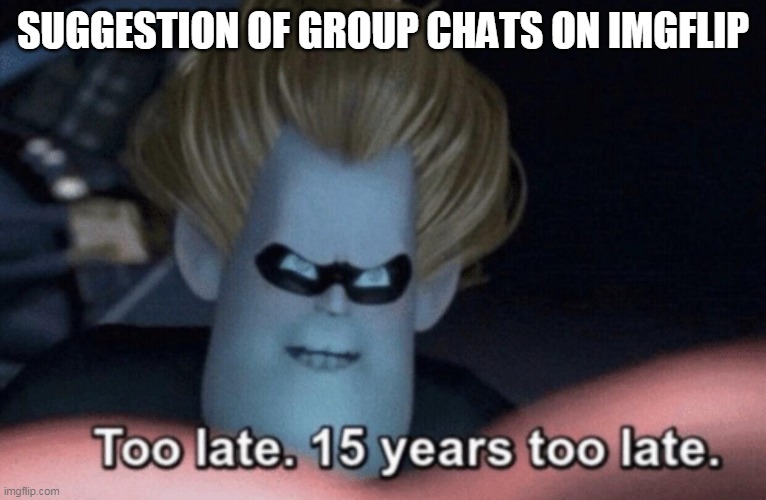 We already have that | SUGGESTION OF GROUP CHATS ON IMGFLIP | image tagged in too late,group chats | made w/ Imgflip meme maker