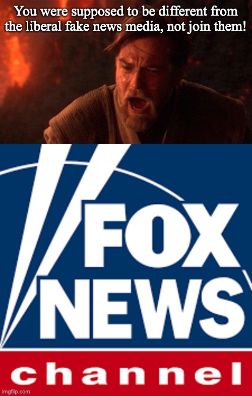 You were supposed to be different from the liberal fake news media, not join them! | image tagged in memes,you were the chosen one star wars,fake news,fox news | made w/ Imgflip meme maker