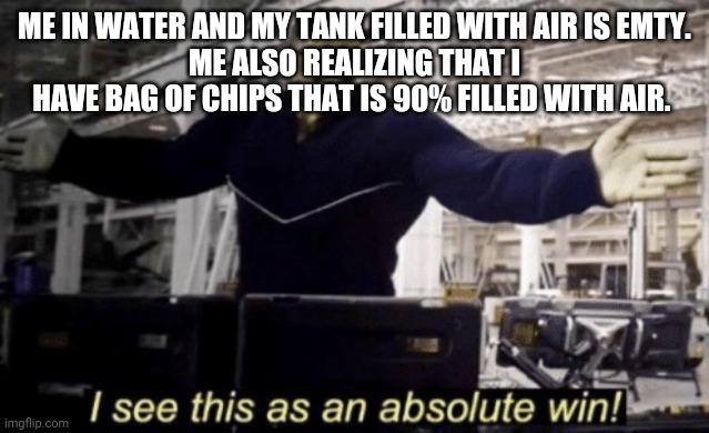 I See This as an Absolute Win! | ME IN WATER AND MY TANK FILLED WITH AIR IS EMTY.
ME ALSO REALIZING THAT I HAVE BAG OF CHIPS THAT IS 90% FILLED WITH AIR. | image tagged in i see this as an absolute win | made w/ Imgflip meme maker