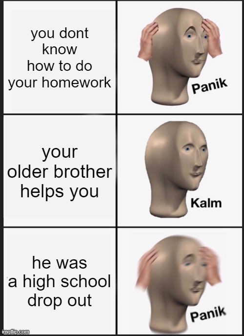 Panik kalm Panik | you dont know how to do your homework; your older brother helps you; he was a high school drop out | image tagged in memes,panik kalm panik,uno_rversecard,school | made w/ Imgflip meme maker