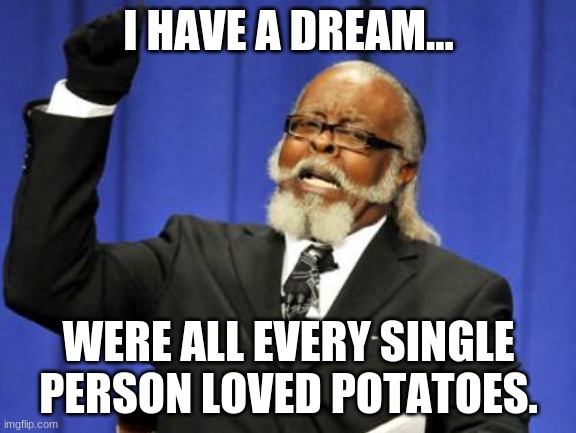 Too Damn High Meme | I HAVE A DREAM... WERE ALL EVERY SINGLE PERSON LOVED POTATOES. | image tagged in memes,too damn high | made w/ Imgflip meme maker