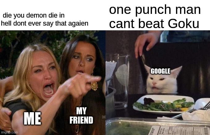one punch man | one punch man cant beat Goku; die you demon die in hell dont ever say that again; GOOGLE; MY FRIEND; ME | image tagged in memes,woman yelling at cat | made w/ Imgflip meme maker