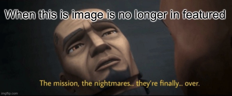 The mission, the nightmares... they’re finally... over. | When this is image is no longer in featured | image tagged in the mission the nightmares they re finally over | made w/ Imgflip meme maker