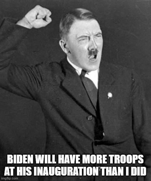Angry Hitler | BIDEN WILL HAVE MORE TROOPS AT HIS INAUGURATION THAN I DID | image tagged in angry hitler | made w/ Imgflip meme maker