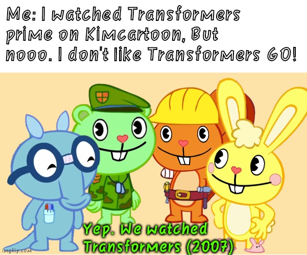 Me And The Boys (HTF) | Me: I watched Transformers prime on Kimcartoon, But nooo. I don't like Transformers GO! Yep. We watched Transformers (2007) | image tagged in me and the boys htf | made w/ Imgflip meme maker