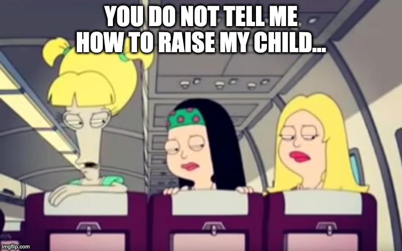 American Dad You do not tell me how to raise my child | YOU DO NOT TELL ME HOW TO RAISE MY CHILD... | image tagged in roger,american,dad,hayley,francine,plane | made w/ Imgflip meme maker