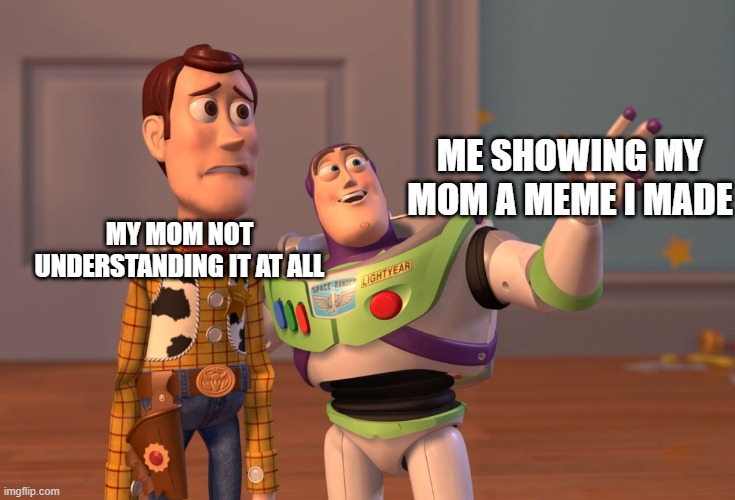 X, X Everywhere Meme | MY MOM NOT UNDERSTANDING IT AT ALL; ME SHOWING MY MOM A MEME I MADE | image tagged in memes,x x everywhere | made w/ Imgflip meme maker