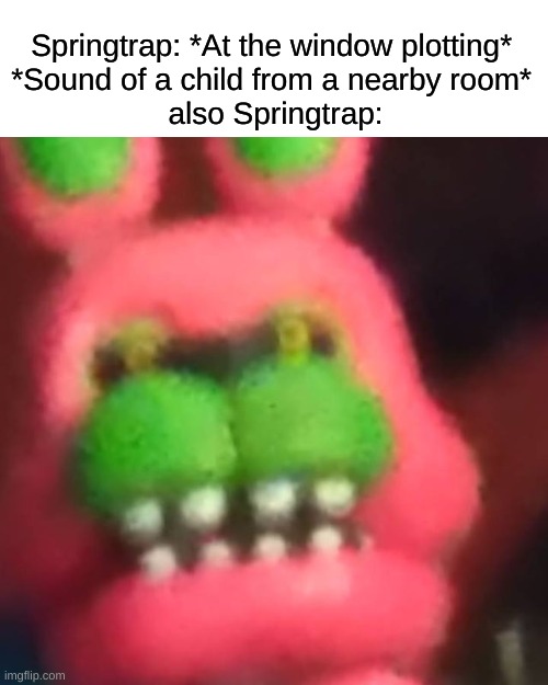 Man's got his priorities | Springtrap: *At the window plotting* 

*Sound of a child from a nearby room* 

also Springtrap: | image tagged in springtrap,fnaf 3,five nights at freddys,such funny haha,fnaf springtrap in window,springtrap memes,5nafcirclejerk | made w/ Imgflip meme maker