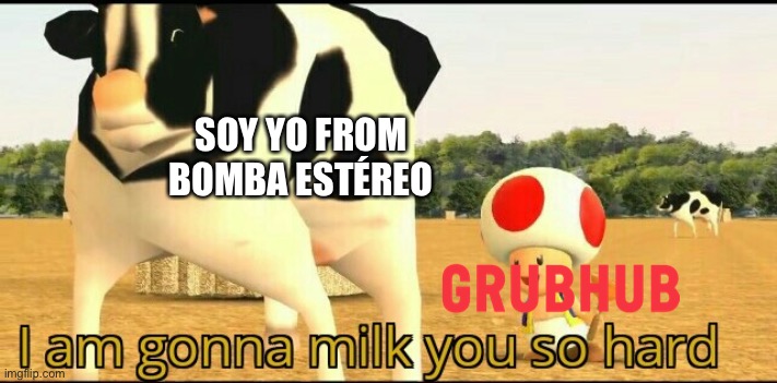 To think of it, GrubHub is kinda using a song from cringe | SOY YO FROM BOMBA ESTÉREO | image tagged in i am gonna milk you so hard,grubhub,memes | made w/ Imgflip meme maker