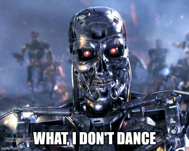 Terminator Robot T-800 | WHAT, I DON'T DANCE | image tagged in terminator robot t-800 | made w/ Imgflip meme maker