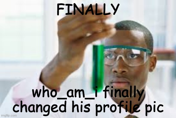 who_am_i? | FINALLY; who_am_i finally changed his profile pic | image tagged in finally,who_am_i | made w/ Imgflip meme maker