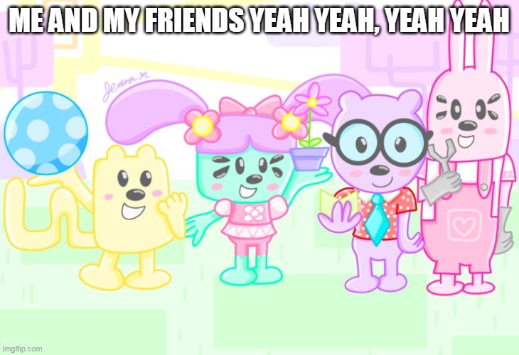 Me and my Friends | ME AND MY FRIENDS YEAH YEAH, YEAH YEAH | image tagged in wubbzy anime,wubbzy,friends | made w/ Imgflip meme maker